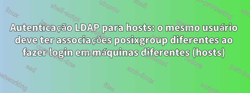 Autenticação LDAP para hosts: o mesmo usuário deve ter associações posixgroup diferentes ao fazer login em máquinas diferentes (hosts)