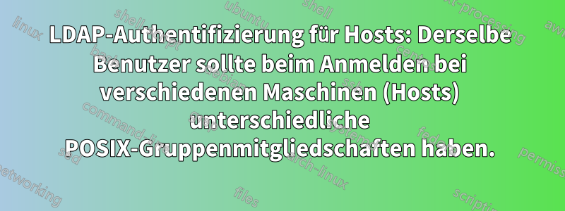 LDAP-Authentifizierung für Hosts: Derselbe Benutzer sollte beim Anmelden bei verschiedenen Maschinen (Hosts) unterschiedliche POSIX-Gruppenmitgliedschaften haben.