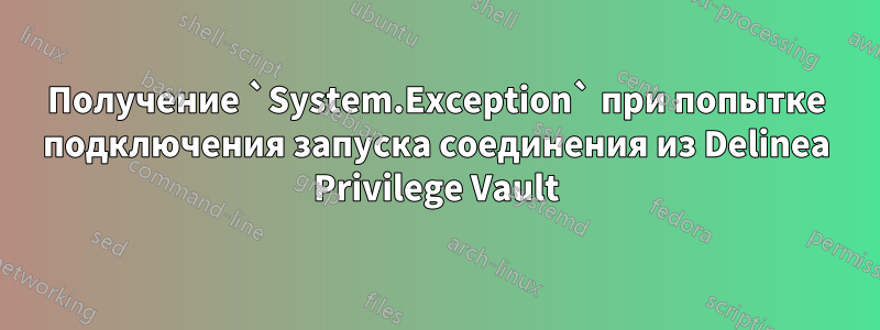 Получение `System.Exception` при попытке подключения запуска соединения из Delinea Privilege Vault
