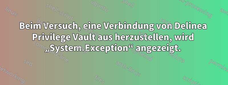 Beim Versuch, eine Verbindung von Delinea Privilege Vault aus herzustellen, wird „System.Exception“ angezeigt.