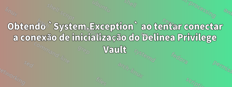 Obtendo `System.Exception` ao tentar conectar a conexão de inicialização do Delinea Privilege Vault