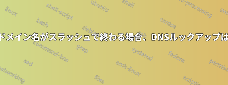 指定されたドメイン名がスラッシュで終わる場合、DNSルックアップは失敗します