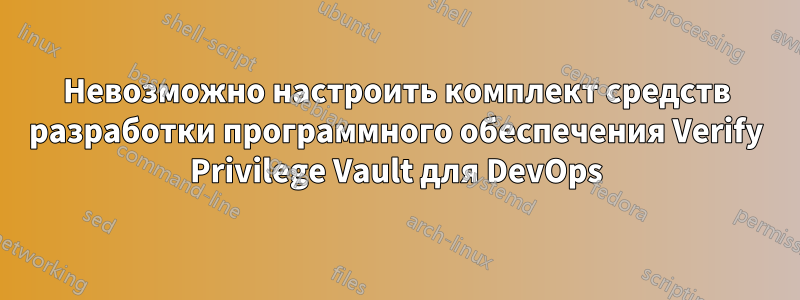 Невозможно настроить комплект средств разработки программного обеспечения Verify Privilege Vault для DevOps