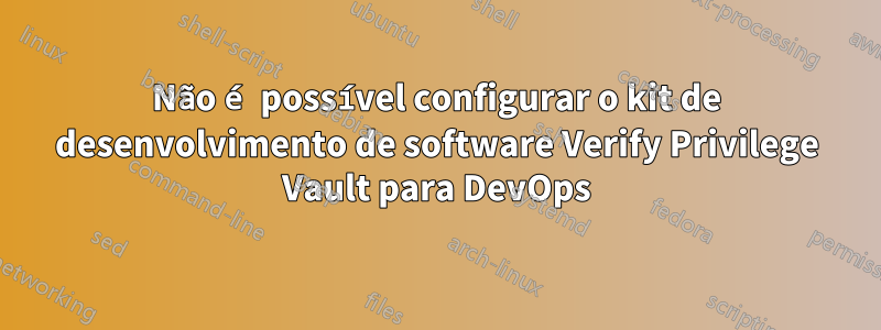 Não é possível configurar o kit de desenvolvimento de software Verify Privilege Vault para DevOps