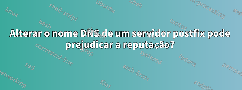 Alterar o nome DNS de um servidor postfix pode prejudicar a reputação?