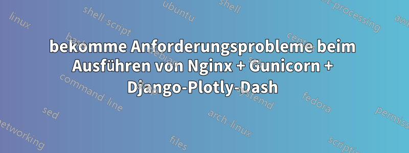 bekomme Anforderungsprobleme beim Ausführen von Nginx + Gunicorn + Django-Plotly-Dash