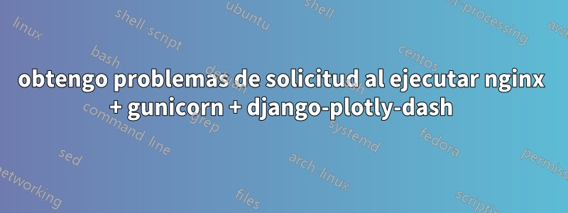 obtengo problemas de solicitud al ejecutar nginx + gunicorn + django-plotly-dash