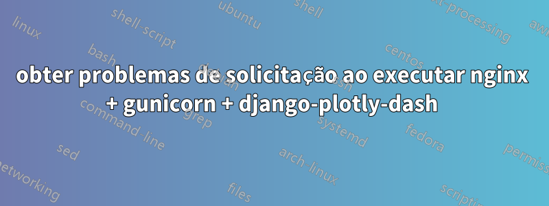 obter problemas de solicitação ao executar nginx + gunicorn + django-plotly-dash
