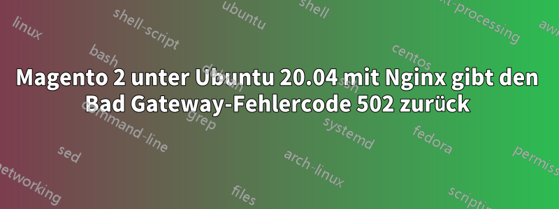 Magento 2 unter Ubuntu 20.04 mit Nginx gibt den Bad Gateway-Fehlercode 502 zurück