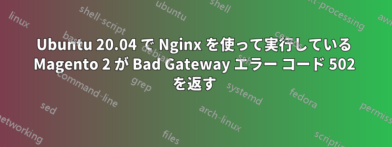 Ubuntu 20.04 で Nginx を使って実行している Magento 2 が Bad Gateway エラー コード 502 を返す