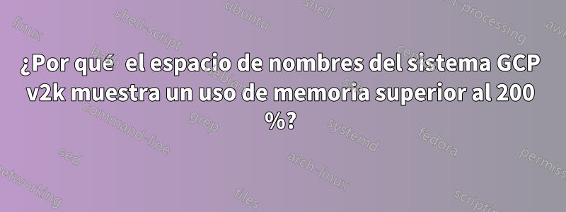 ¿Por qué el espacio de nombres del sistema GCP v2k muestra un uso de memoria superior al 200 %?