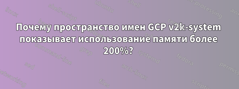 Почему пространство имен GCP v2k-system показывает использование памяти более 200%?