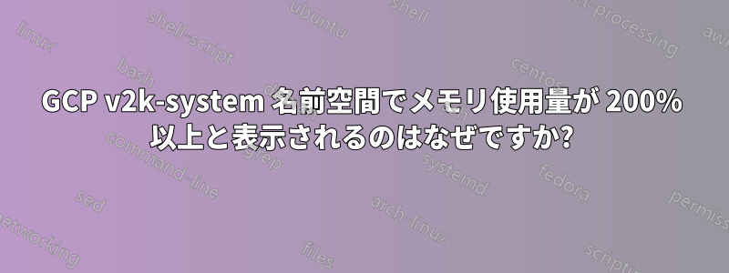 GCP v2k-system 名前空間でメモリ使用量が 200% 以上と表示されるのはなぜですか?