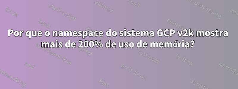 Por que o namespace do sistema GCP v2k mostra mais de 200% de uso de memória?