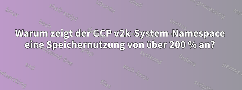Warum zeigt der GCP v2k-System-Namespace eine Speichernutzung von über 200 % an?