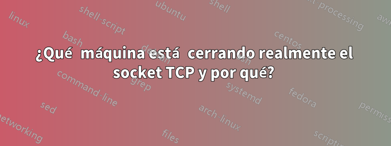 ¿Qué máquina está cerrando realmente el socket TCP y por qué?
