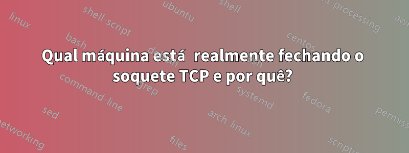 Qual máquina está realmente fechando o soquete TCP e por quê?