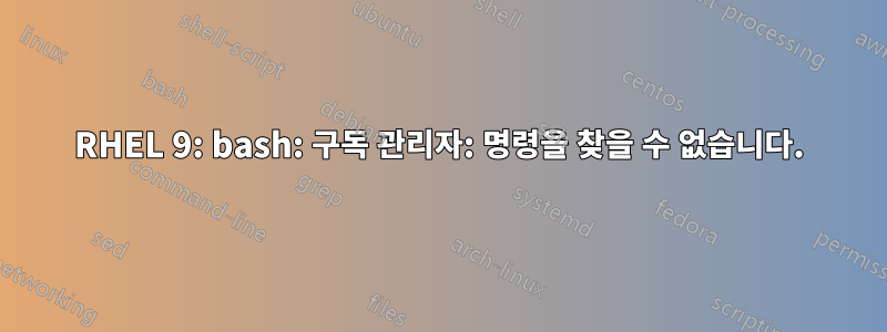 RHEL 9: bash: 구독 관리자: 명령을 찾을 수 없습니다.