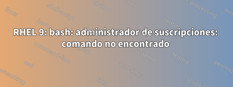 RHEL 9: bash: administrador de suscripciones: comando no encontrado