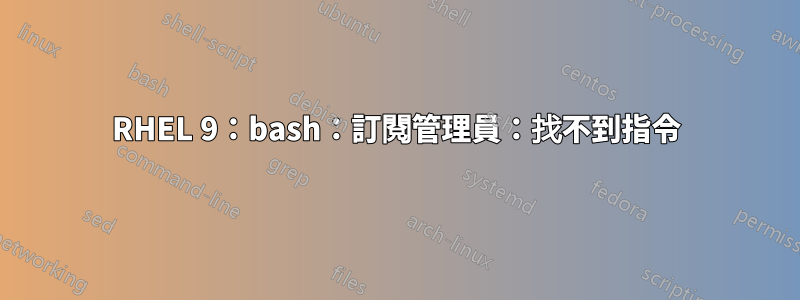 RHEL 9:bash:訂閱管理員:找不到指令