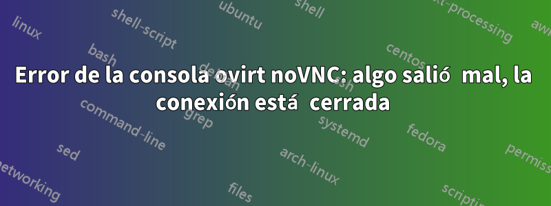 Error de la consola ovirt noVNC: algo salió mal, la conexión está cerrada