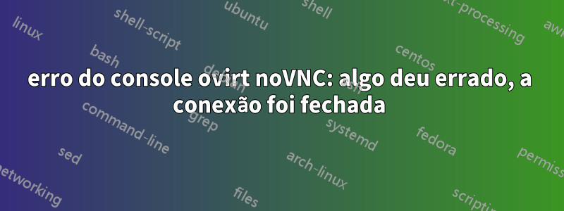 erro do console ovirt noVNC: algo deu errado, a conexão foi fechada