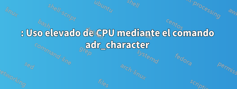 : Uso elevado de CPU mediante el comando adr_character
