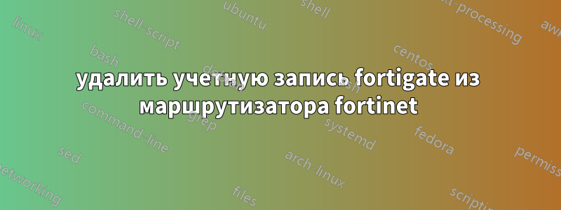 удалить учетную запись fortigate из маршрутизатора fortinet