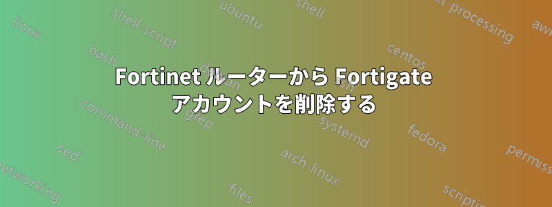 Fortinet ルーターから Fortigate アカウントを削除する