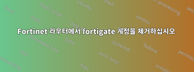 Fortinet 라우터에서 fortigate 계정을 제거하십시오