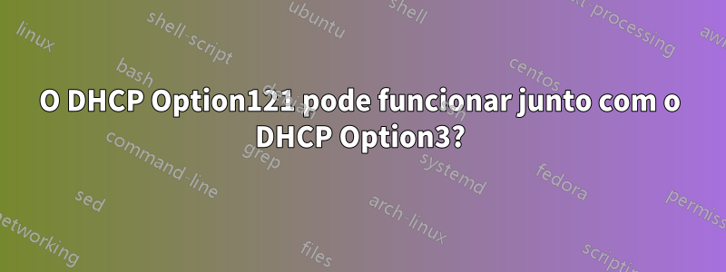 O DHCP Option121 pode funcionar junto com o DHCP Option3?