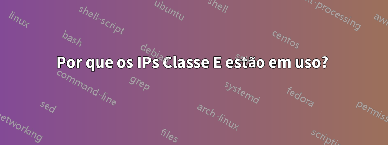 Por que os IPs Classe E estão em uso?