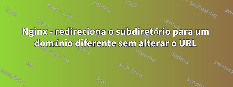 Nginx - redireciona o subdiretório para um domínio diferente sem alterar o URL
