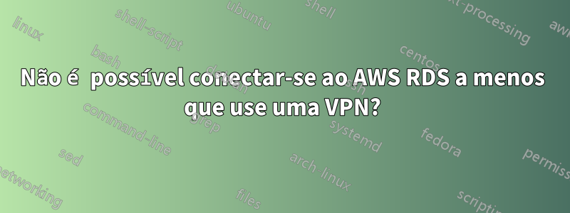 Não é possível conectar-se ao AWS RDS a menos que use uma VPN?