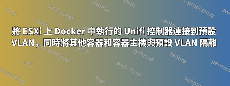 將 ESXi 上 Docker 中執行的 Unifi 控制器連接到預設 VLAN，同時將其他容器和容器主機與預設 VLAN 隔離