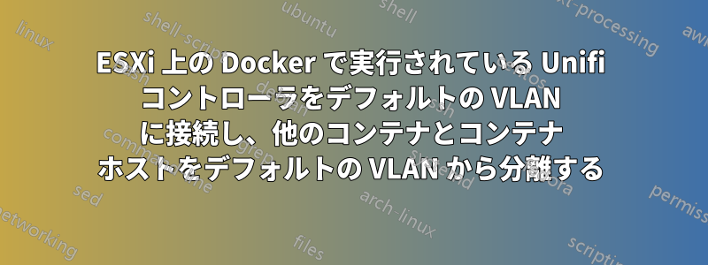 ESXi 上の Docker で実行されている Unifi コントローラをデフォルトの VLAN に接続し、他のコンテナとコンテナ ホストをデフォルトの VLAN から分離する