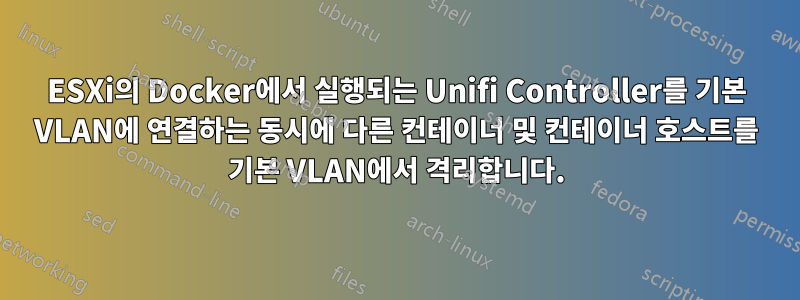 ESXi의 Docker에서 실행되는 Unifi Controller를 기본 VLAN에 연결하는 동시에 다른 컨테이너 및 컨테이너 호스트를 기본 VLAN에서 격리합니다.