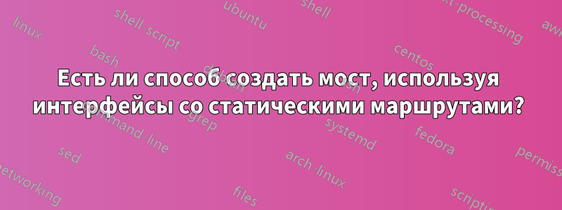 Есть ли способ создать мост, используя интерфейсы со статическими маршрутами?