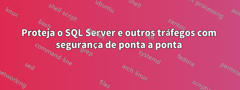 Proteja o SQL Server e outros tráfegos com segurança de ponta a ponta