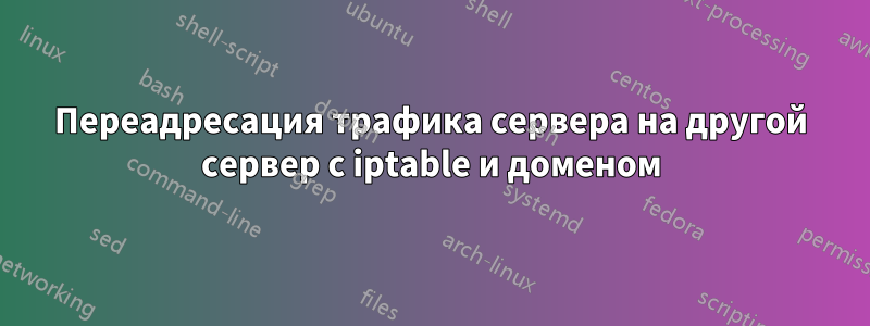 Переадресация трафика сервера на другой сервер с iptable и доменом