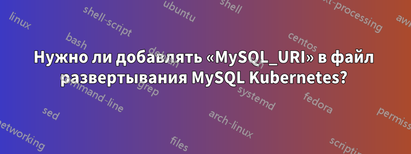Нужно ли добавлять «MySQL_URI» в файл развертывания MySQL Kubernetes?