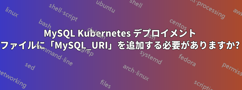 MySQL Kubernetes デプロイメント ファイルに「MySQL_URI」を追加する必要がありますか?