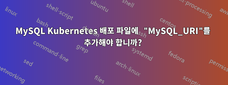 MySQL Kubernetes 배포 파일에 "MySQL_URI"를 추가해야 합니까?