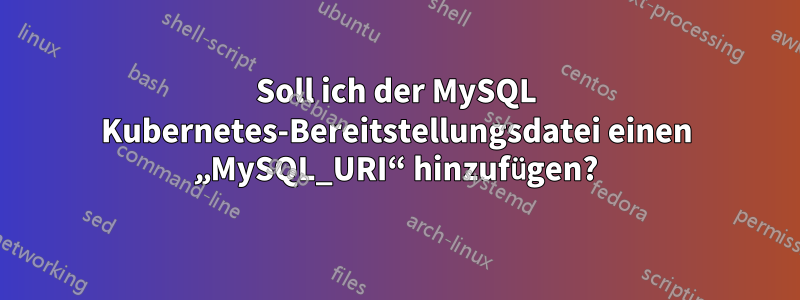 Soll ich der MySQL Kubernetes-Bereitstellungsdatei einen „MySQL_URI“ hinzufügen?