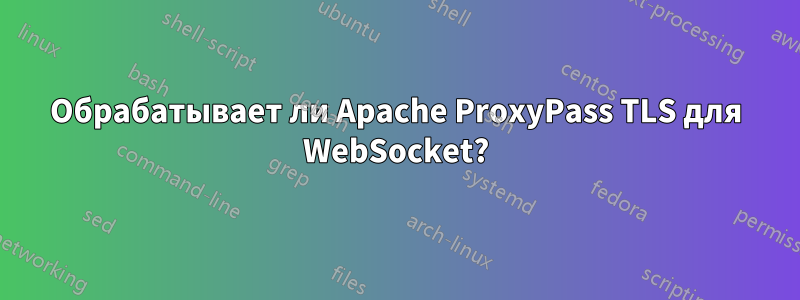 Обрабатывает ли Apache ProxyPass TLS для WebSocket?