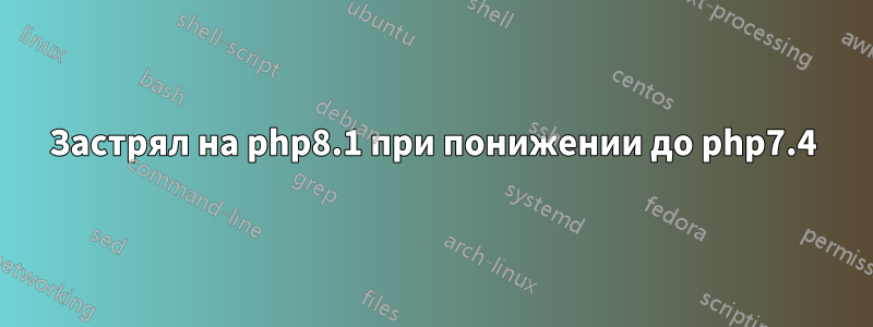 Застрял на php8.1 при понижении до php7.4
