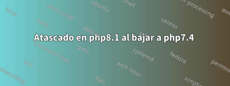 Atascado en php8.1 al bajar a php7.4