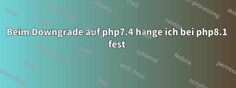 Beim Downgrade auf php7.4 hänge ich bei php8.1 fest