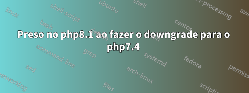 Preso no php8.1 ao fazer o downgrade para o php7.4