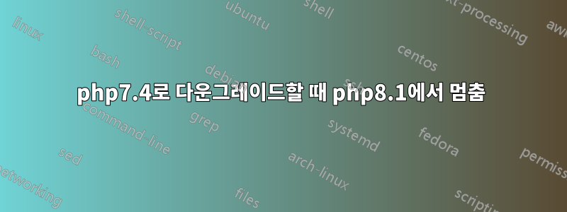 php7.4로 다운그레이드할 때 php8.1에서 멈춤